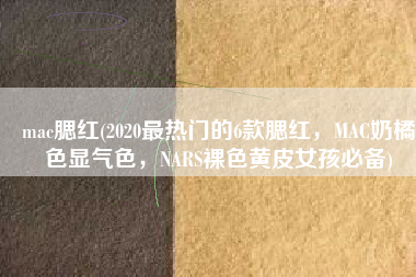 mac腮红(2020最热门的6款腮红，MAC奶橘色显气色，NARS裸色黄皮女孩必备)