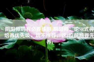 阴阳师鸩有必要练吗(阴阳师：论SR式神培养优先级，鸩不推荐，这3位前期要先养)