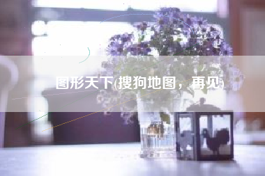 图形天下(搜狗地图，再见)