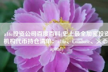 a16z投资公司百度百科(史上最全加密投资机构代币持仓清单：a16z、Coinbase、火币capital)