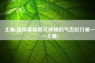 土星(窥探美丽而又神秘的气态巨行星——土星)