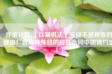 作价补偿(【以案说法】亏损不是赖账的理由！合同特殊目的应在合同中明确约定！)