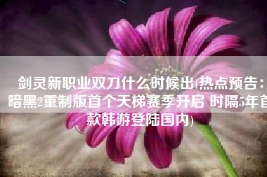 剑灵新职业双刀什么时候出(热点预告：暗黑2重制版首个天梯赛季开启 时隔5年首款韩游登陆国内)