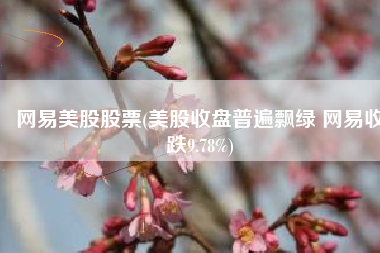 网易美股股票(美股收盘普遍飘绿 网易收跌9.78%)
