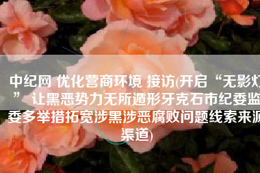 中纪网 优化营商环境 接访(开启“无影灯” 让黑恶势力无所遁形牙克石市纪委监委多举措拓宽涉黑涉恶腐败问题线索来源渠道)