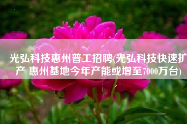 光弘科技惠州普工招聘(光弘科技快速扩产 惠州基地今年产能或增至7000万台)