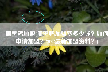 周黑鸭加盟(周黑鸭加盟费多少钱？如何申请加盟？2022最新加盟资料？)