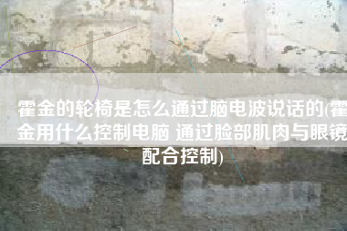 霍金的轮椅是怎么通过脑电波说话的(霍金用什么控制电脑 通过脸部肌肉与眼镜配合控制)