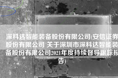 深科达智能装备股份有限公司(安信证券股份有限公司 关于深圳市深科达智能装备股份有限公司2021年度持续督导跟踪报告)
