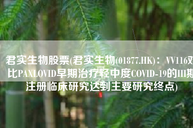 君实生物股票(君实生物(01877.HK)：VV116对比PAXLOVID早期治疗轻中度COVID-19的III期注册临床研究达到主要研究终点)