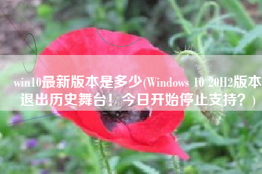 win10最新版本是多少(Windows 10 20H2版本退出历史舞台！今日开始停止支持？)