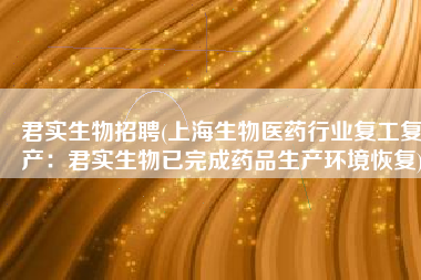 君实生物招聘(上海生物医药行业复工复产：君实生物已完成药品生产环境恢复)