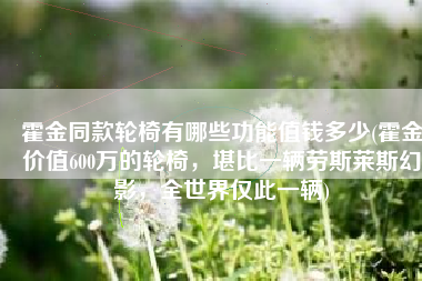 霍金同款轮椅有哪些功能值钱多少(霍金价值600万的轮椅，堪比一辆劳斯莱斯幻影，全世界仅此一辆)