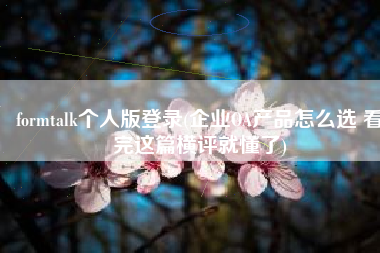 formtalk个人版登录(企业OA产品怎么选 看完这篇横评就懂了)