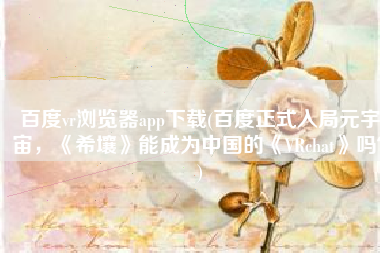 百度vr浏览器app下载(百度正式入局元宇宙，《希壤》能成为中国的《VRchat》吗？)