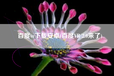 百度vr下载安卓(百度VR 2.0来了)