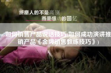如何销售产品说话技巧(如何成功演讲推销产品《金牌销售教练技巧》)