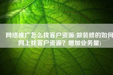 网络推广怎么找客户资源(做装修的如何网上找客户资源？增加业务量)