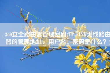 360安全路由器管理密码(TP-LINK无线路由器的管理地址、用户名、密码是什么？)