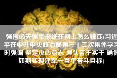 强国必先强军报纸在网上怎么赚钱(习近平在中共中央政治局第三十二次集体学习时强调 坚定决心意志 埋头苦干实干 确保如期实现建军一百年奋斗目标)