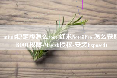 miui8稳定版怎么root(红米Note8Pro 怎么获取ROOT权限-Magisk授权-安装Exposed)