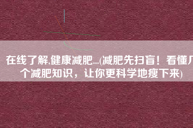 在线了解,健康减肥...(减肥先扫盲！看懂几个减肥知识，让你更科学地瘦下来)