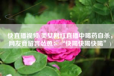 快直播视频(美女网红直播中喝药自杀，网友竟留言怂恿：“快喝快喝快喝”)