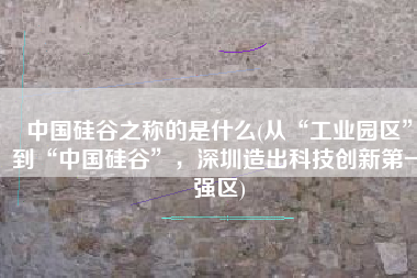 中国硅谷之称的是什么(从“工业园区”到“中国硅谷”，深圳造出科技创新第一强区)