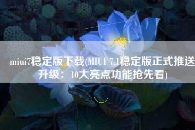 miui7稳定版下载(MIUI 7.1稳定版正式推送升级：10大亮点功能抢先看)