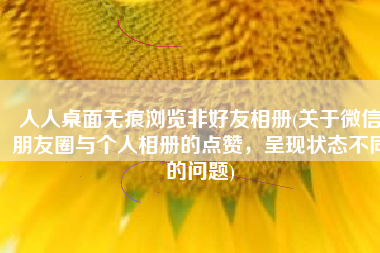 人人桌面无痕浏览非好友相册(关于微信朋友圈与个人相册的点赞，呈现状态不同的问题)