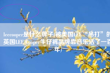 leecooper是什么牌子(被美国LEE“吊打”的英国LEE Cooper牛仔裤品牌靠音乐活了一百年)