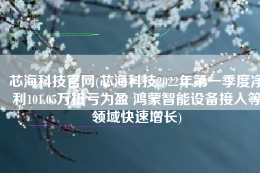 芯海科技官网(芯海科技2022年第一季度净利101.05万扭亏为盈 鸿蒙智能设备接入等领域快速增长)