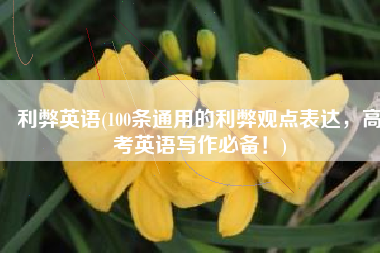 利弊英语(100条通用的利弊观点表达，高考英语写作必备！)