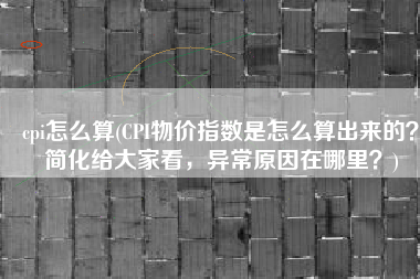 cpi怎么算(CPI物价指数是怎么算出来的？简化给大家看，异常原因在哪里？)