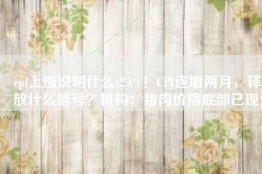 cpi上涨说明什么(2.1%！CPI连增两月，释放什么信号？机构：猪肉价格底部已现)