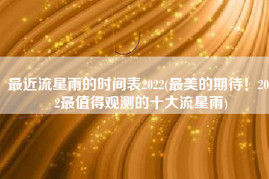 最近流星雨的时间表2022(最美的期待！2022最值得观测的十大流星雨)