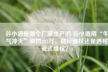 谷小酒是哪个厂家生产的(谷小酒用“牛气冲天”被罚283万，商标侵权还是遇碰瓷式维权？)