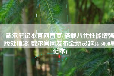 戴尔笔记本官网首页(搭载八代性能增强版处理器 戴尔官网发布全新灵越14 5000笔记本)