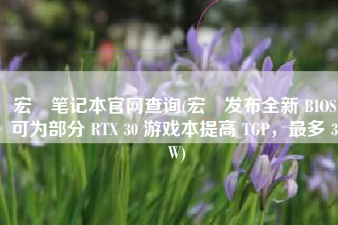 宏碁笔记本官网查询(宏碁发布全新 BIOS：可为部分 RTX 30 游戏本提高 TGP，最多 30W)