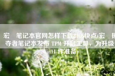 宏碁笔记本官网怎样下载BIOS快点(宏碁掠夺者笔记本发布 TPM 开启工具，为升级 Win11 作准备)