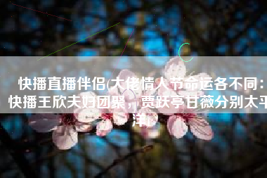 快播直播伴侣(大佬情人节命运各不同：快播王欣夫妇团聚，贾跃亭甘薇分别太平洋)