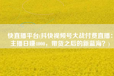 快直播平台(抖快视频号大战付费直播：主播日赚4000，带货之后的新蓝海？)