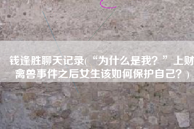 钱逢胜聊天记录(“为什么是我？”上财禽兽事件之后女生该如何保护自己？)
