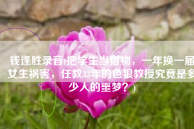 钱逢胜录音(把学生当猎物，一年换一届女生祸害，任教33年的色狼教授究竟是多少人的噩梦？)