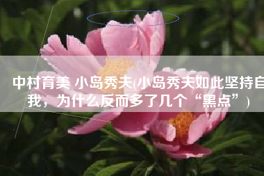 中村育美 小岛秀夫(小岛秀夫如此坚持自我，为什么反而多了几个“黑点”)