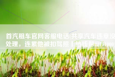 首汽租车官网客服电话(共享汽车违章没处理，连累他被扣驾照丨热线帮22111000)