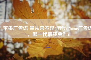 苹果广告语 贵从来不是(历代iPhone广告语，哪一代最经典？)