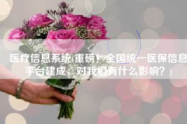 医疗信息系统(重磅！全国统一医保信息平台建成，对我们有什么影响？)