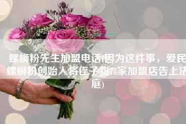 螺蛳粉先生加盟电话(因为这件事，爱民螺蛳粉创始人将侄子和78家加盟店告上法庭)