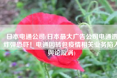 日本电通公司(日本最大广告公司电通遭炸弹恐吓！电通因转包疫情相关业务陷入舆论漩涡)